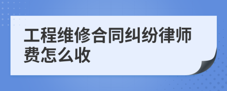 工程維修合同糾紛律師費(fèi)怎么收