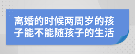 離婚的時(shí)候兩周歲的孩子能不能隨孩子的生活