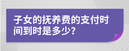子女的撫養(yǎng)費(fèi)的支付時(shí)間到時(shí)是多少？