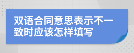 雙語合同意思表示不一致時應(yīng)該怎樣填寫