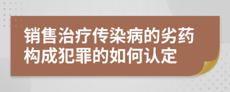 銷售治療傳染病的劣藥構成犯罪的如何認定