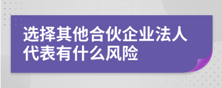 選擇其他合伙企業(yè)法人代表有什么風(fēng)險