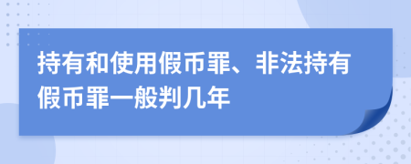 持有和使用假幣罪、非法持有假幣罪一般判幾年