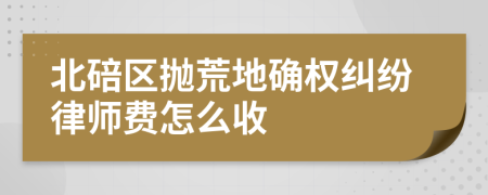 北碚區(qū)拋荒地確權(quán)糾紛律師費(fèi)怎么收