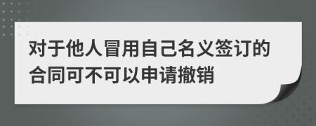 對于他人冒用自己名義簽訂的合同可不可以申請撤銷