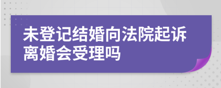 未登記結(jié)婚向法院起訴離婚會(huì)受理嗎