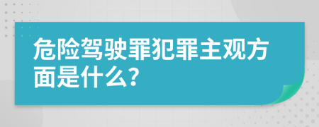 危險駕駛罪犯罪主觀方面是什么？