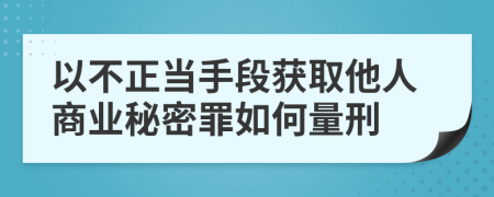 以不正當手段獲取他人商業(yè)秘密罪如何量刑