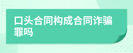 口頭合同構(gòu)成合同詐騙罪嗎