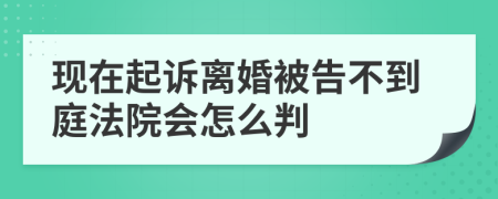 現(xiàn)在起訴離婚被告不到庭法院會怎么判