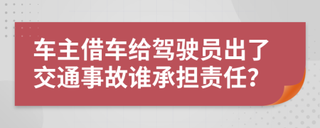 車主借車給駕駛員出了交通事故誰承擔(dān)責(zé)任？