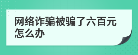 網(wǎng)絡(luò)詐騙被騙了六百元怎么辦