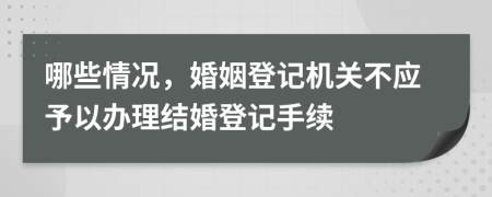哪些情況，婚姻登記機關(guān)不應(yīng)予以辦理結(jié)婚登記手續(xù)