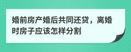 婚前房產(chǎn)婚后共同還貸，離婚時(shí)房子應(yīng)該怎樣分割