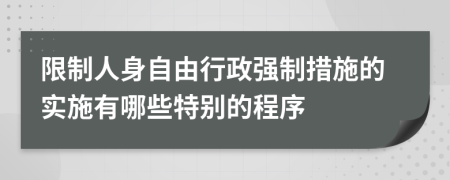 限制人身自由行政強制措施的實施有哪些特別的程序