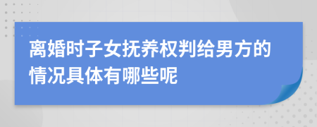 離婚時(shí)子女撫養(yǎng)權(quán)判給男方的情況具體有哪些呢