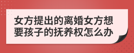 女方提出的離婚女方想要孩子的撫養(yǎng)權(quán)怎么辦