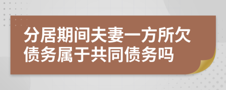 分居期間夫妻一方所欠債務(wù)屬于共同債務(wù)嗎