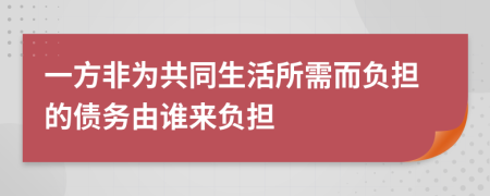 一方非為共同生活所需而負擔的債務由誰來負擔