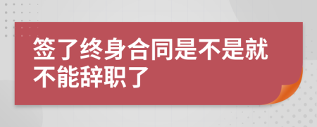 簽了終身合同是不是就不能辭職了