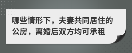 哪些情形下，夫妻共同居住的公房，離婚后雙方均可承租