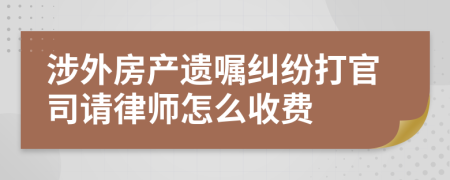 涉外房產(chǎn)遺囑糾紛打官司請(qǐng)律師怎么收費(fèi)