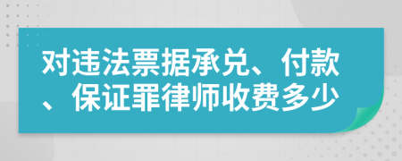 對違法票據(jù)承兌、付款、保證罪律師收費(fèi)多少