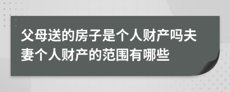 父母送的房子是個人財產嗎夫妻個人財產的范圍有哪些