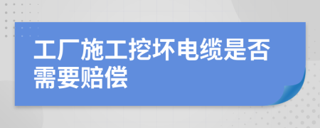 工廠施工挖壞電纜是否需要賠償