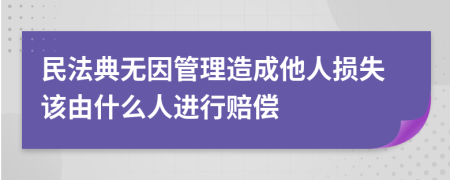 民法典無(wú)因管理造成他人損失該由什么人進(jìn)行賠償