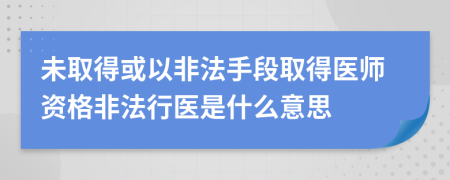 未取得或以非法手段取得醫(yī)師資格非法行醫(yī)是什么意思