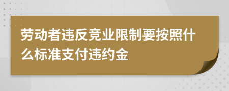 勞動者違反競業(yè)限制要按照什么標(biāo)準(zhǔn)支付違約金