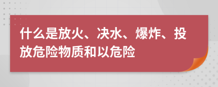 什么是放火、決水、爆炸、投放危險物質(zhì)和以危險