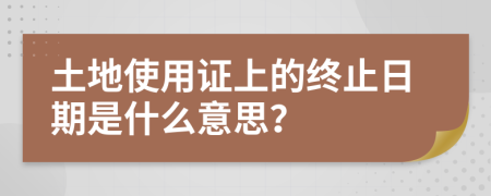 土地使用證上的終止日期是什么意思？