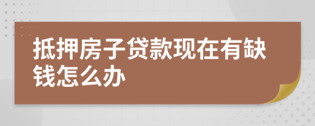 抵押房子貸款現(xiàn)在有缺錢怎么辦