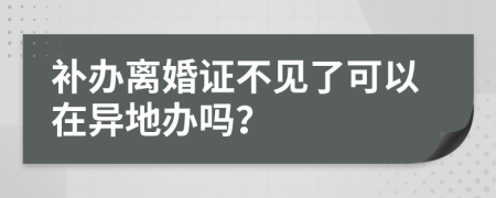 補辦離婚證不見了可以在異地辦嗎？