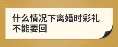 什么情況下離婚時(shí)彩禮不能要回
