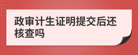 政審計(jì)生證明提交后還核查嗎