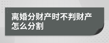 離婚分財(cái)產(chǎn)時(shí)不判財(cái)產(chǎn)怎么分割