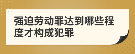 強(qiáng)迫勞動(dòng)罪達(dá)到哪些程度才構(gòu)成犯罪
