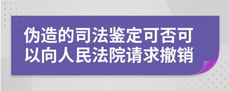 偽造的司法鑒定可否可以向人民法院請求撤銷