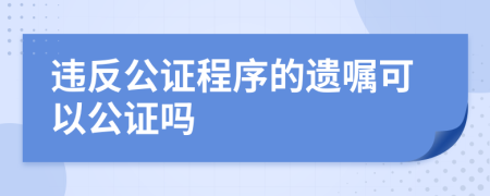 違反公證程序的遺囑可以公證嗎