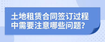 土地租賃合同簽訂過程中需要注意哪些問題？