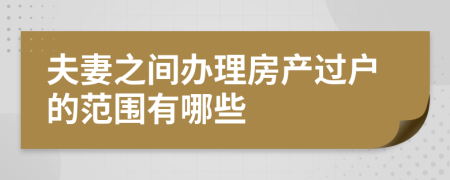 夫妻之間辦理房產(chǎn)過戶的范圍有哪些