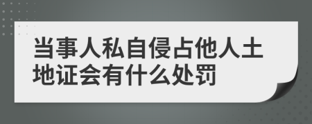 當(dāng)事人私自侵占他人土地證會(huì)有什么處罰
