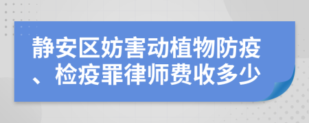 靜安區(qū)妨害動(dòng)植物防疫、檢疫罪律師費(fèi)收多少