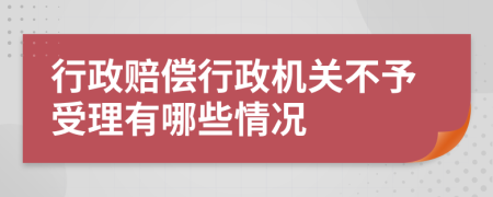 行政賠償行政機(jī)關(guān)不予受理有哪些情況