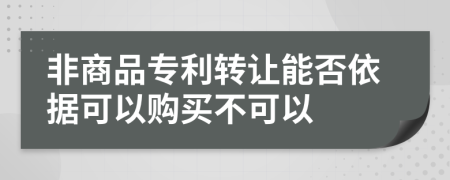 非商品專利轉(zhuǎn)讓能否依據(jù)可以購(gòu)買(mǎi)不可以
