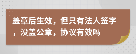 蓋章后生效，但只有法人簽字，沒(méi)蓋公章，協(xié)議有效嗎