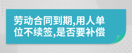 勞動(dòng)合同到期,用人單位不續(xù)簽,是否要補(bǔ)償